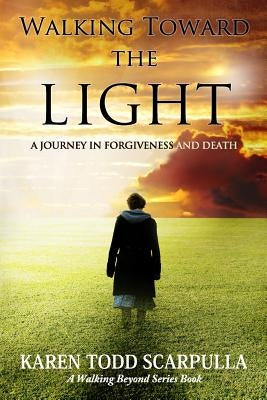 Walking Toward the Light: A Journey in Forgiveness and Death by Scarpulla, Karen Todd