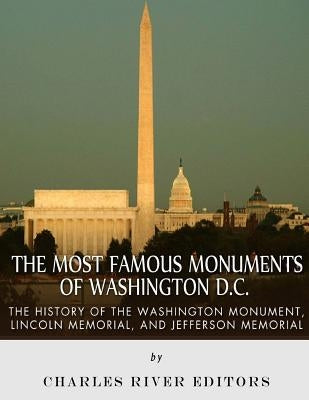 The Most Famous Monuments of Washington D.C.: The History of the Washington Monument, Lincoln Memorial, and Jefferson Memorial by Charles River
