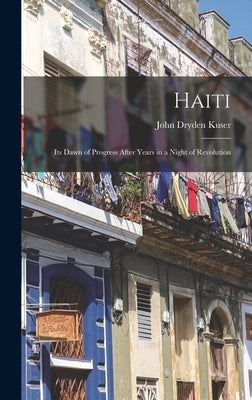 Haiti; its Dawn of Progress After Years in a Night of Revolution by Kuser, John Dryden