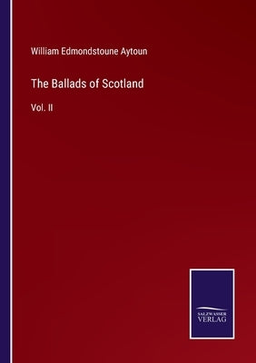 The Ballads of Scotland: Vol. II by Aytoun, William Edmondstoune