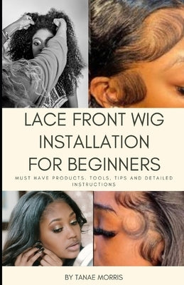Lace Front Wig Installation Guide for Beginners: This book includes must have products, tools, tips and detailed instructions for a perfect install. by Morris, Tanae