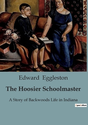 The Hoosier Schoolmaster: A Story of Backwoods Life in Indiana by Eggleston, Edward