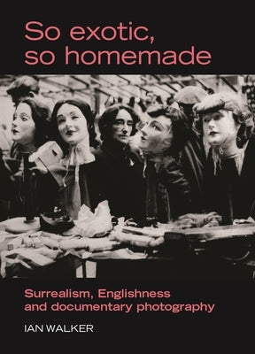 So exotic, so homemade: Surrealism, Englishness and documentary photography by Walker, Ian