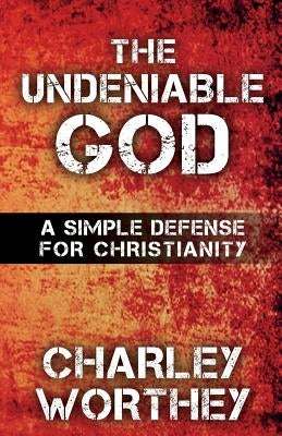 The Undeniable God: A Simple Defense for Christianity by Worthey, Charley