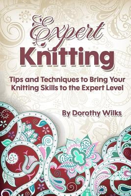 Expert Knitting: Tips and Techniques to Bring Your Knitting Skills to the Expert Level by Wilks, Dorothy
