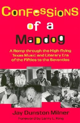 Confessions of a Maddog: A Romp Through the High-Flying Texas Music and Literary Era of the Fifties to the Seventies by Milner, Jay Dunston