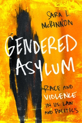Gendered Asylum: Race and Violence in U.S. Law and Politics by McKinnon, Sara L.