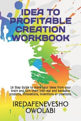 Idea to Profitable Creation Workbook: 16 Step Guide to move your ideas from your brain and turn them into real and bankable products, innovations, inv by Owolabi, Iredafenevesho