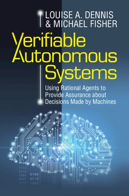 Verifiable Autonomous Systems: Using Rational Agents to Provide Assurance about Decisions Made by Machines by Dennis, Louise A.
