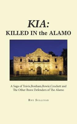 Kia: Killed in the Alamo: A Saga of Travis, Bonham, Bowie, Crockett and the Other Brave Defenders of the Alamo by Sullivan, Roy