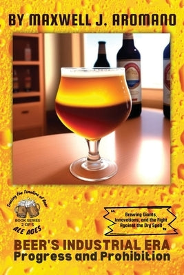 Beer's Industrial Era: Brewing Giants, Innovations, and the Fight Against the Dry Spell by Maxwell J Aromano