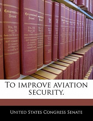 To Improve Aviation Security. by United States Congress Senate