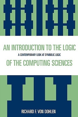 Introduction to the Logic of the Computing Sciences: A Contemporary Look at Symbolic Logic by Von Dohlen, Richard F.