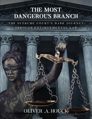 The Most Dangerous Branch: The Supreme Court's Dark Journey Through Environmental Law by A. Houck, Oliver