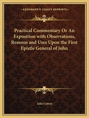 Practical Commentary or an Exposition with Observations, Reasons and Uses Upon the First Epistle General of John by Cotton, John