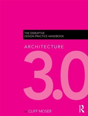 Architecture 3.0: The Disruptive Design Practice Handbook by Moser, Cliff