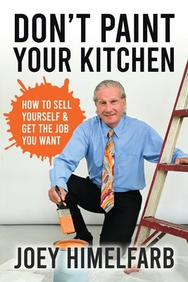 Don't Paint Your Kitchen How to Sell Yourself & Get the Job You Want by Himelfarb, Joey