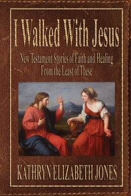 I Walked With Jesus: New Testament Stories of Faith and Healing From the Least of These by Jones, Kathryn Elizabeth