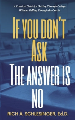 If You Don't Ask The Answer Is No: A Practical Guide for Getting Through College Without Falling Through the Cracks by Schlesinger, Rich A.