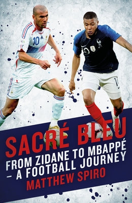 Sacre Bleu: From Zidane to Mbappé - A Football Journey by Spiro, Matthew