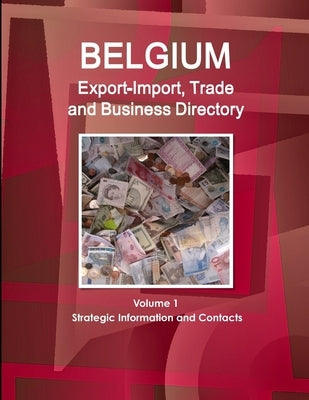 Belgium Export-Import, Trade and Business Directory Volume 1 Strategic Information and Contacts by Ibp, Inc
