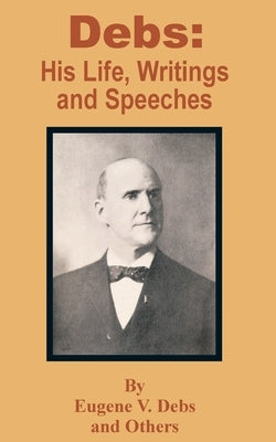 Debs: His Life, Writings and Speeches by Debs, Eugene V.