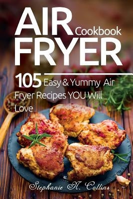 Air Fryer Cookbook: 105 Easy and Yummy Air Fryer Recipes You Will Love by Collins, Stephanie N.