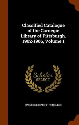 Classified Catalogue of the Carnegie Library of Pittsburgh. 1902-1906, Volume 1 by Carnegie Library of Pittsburgh