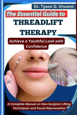 The Essential Guide to Threadlift Therapy: Achieve a Youthful Look with Confidence: A Complete Manual on Non-Surgical Lifting Techniques and Facial Re by D. Vincent, Tyson
