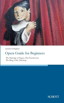 Opera Guide for Beginners: The Marriage of Figaro, The Freeshooter, The Ring of the Nibelung by Solfaghari, Jasmin