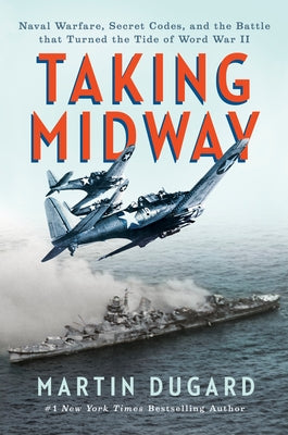 Taking Midway: Naval Warfare, Secret Codes, and the Battle That Turned the Tide of World War II by Dugard, Martin