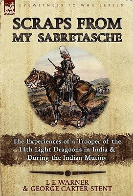 Scraps from My Sabretasche: The Experiences of a Trooper of the 14th Light Dragoons in India & During the Indian Mutiny by Warner, L. E.