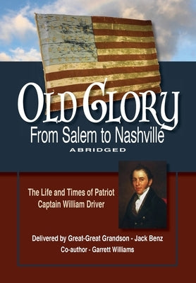 Old Glory-From Salem to Nashville-Abridged: The Life and Times of Patriot Captain William Driver by Benz, Jack
