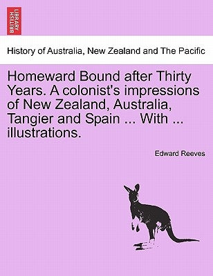 Homeward Bound After Thirty Years. a Colonist's Impressions of New Zealand, Australia, Tangier and Spain ... with ... Illustrations. by Reeves, Edward