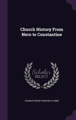 Church History From Nero to Constantine by Clarke, Charles Philip Stewart