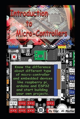 Intro to Micro-Controllers: Know the difference about different type of micro-controller and embedded devices like raspberry pi, Arduino and ESP32 by Mazhar, Engr Ali