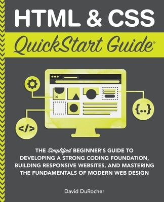 HTML and CSS QuickStart Guide: The Simplified Beginners Guide to Developing a Strong Coding Foundation, Building Responsive Websites, and Mastering t by Durocher, David