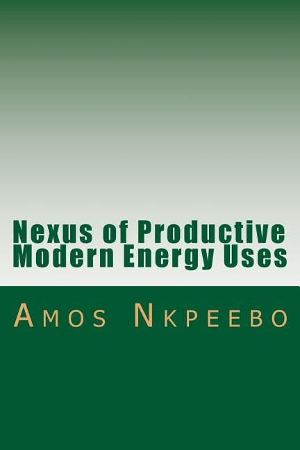 Nexus of Productive Modern Energy Uses: Assessing the Planning, Financing, Policy and Behavioral Imperatives by Nkpeebo Msc, Amos Yesutanbul