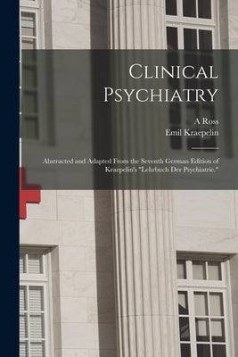 Clinical Psychiatry: Abstracted and Adapted From the Seventh German Edition of Kraepelin's "Lehrbuch der Psychiatrie." by Kraepelin, Emil