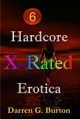 X-Rated Hardcore Erotica 6 by Burton, Darren G.