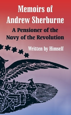 Memoirs of Andrew Sherburne: A Pensioner of the Navy of the Revolution by Sherburne, Andrew