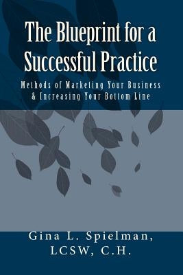 The Blueprint for a Successful Practice: Methods of Marketing Your Business & Increasing Your Bottom Line by Spielman Lcsw, Gina L.