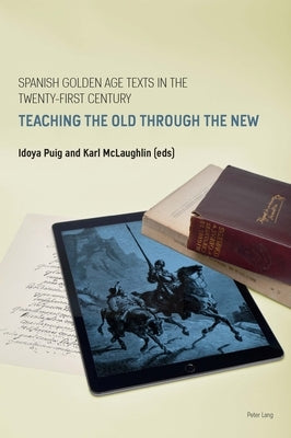 Spanish Golden Age Texts in the Twenty-First Century: Teaching the Old Through the New by Wheeler, Duncan