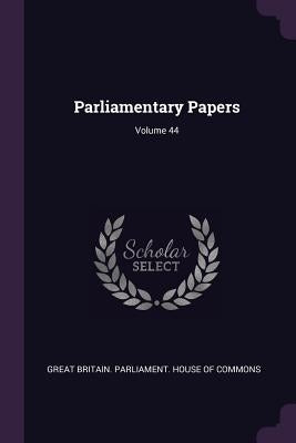 Parliamentary Papers; Volume 44 by Great Britain Parliament House of Comm