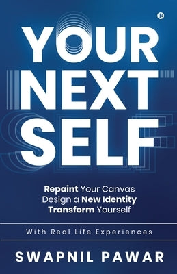 Your Next Self: Repaint Your Canvas. Design a New Identity. Transform Yourself. by Swapnil Pawar
