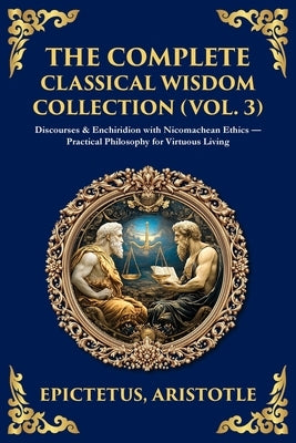 The Complete Classical Wisdom Collection (Vol. 3): Discourses & Enchiridion with Nicomachean Ethics - Practical Philosophy for Virtuous Living by Epictetus