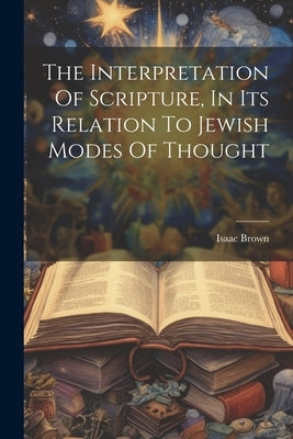 The Interpretation Of Scripture, In Its Relation To Jewish Modes Of Thought by Brown, Isaac
