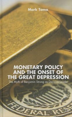 Monetary Policy and the Onset of the Great Depression: The Myth of Benjamin Strong as Decisive Leader by Toma, M.