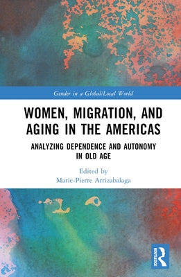 Women, Migration, and Aging in the Americas: Analyzing Dependence and Autonomy in Old Age by Arrizabalaga, Marie-Pierre