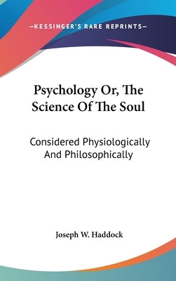 Psychology Or, The Science Of The Soul: Considered Physiologically And Philosophically by Haddock, Joseph W.